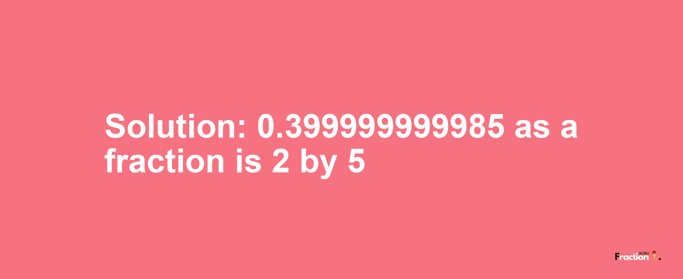 Solution:0.399999999985 as a fraction is 2/5